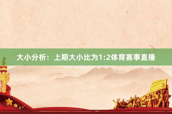 大小分析：上期大小比为1:2体育赛事直播