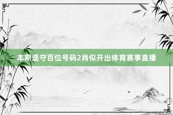 本期退守百位号码2肖似开出体育赛事直播