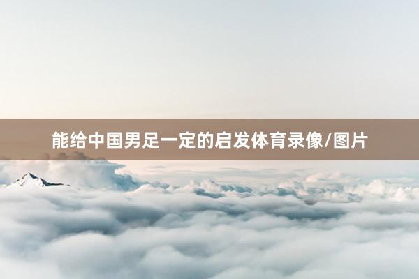 能给中国男足一定的启发体育录像/图片