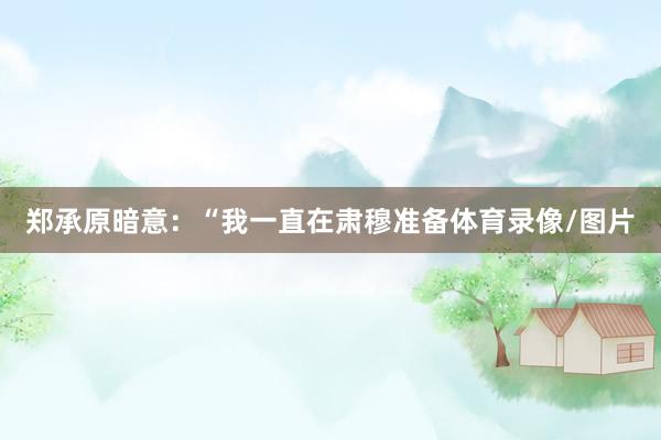 郑承原暗意：“我一直在肃穆准备体育录像/图片