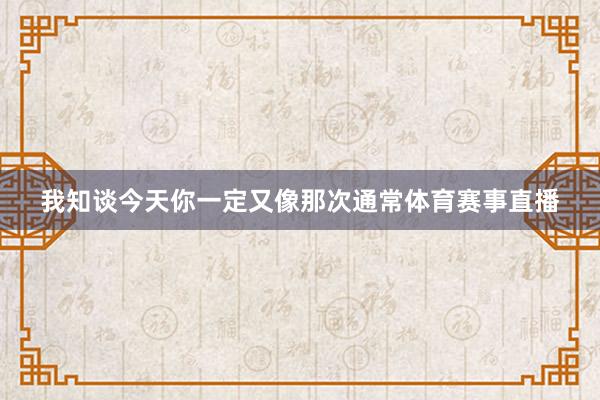我知谈今天你一定又像那次通常体育赛事直播