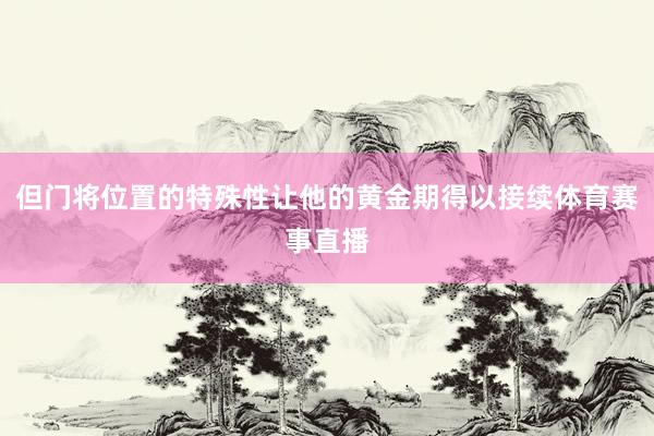 但门将位置的特殊性让他的黄金期得以接续体育赛事直播