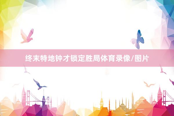 终末特地钟才锁定胜局体育录像/图片