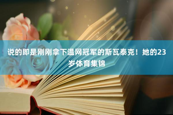 说的即是刚刚拿下温网冠军的斯瓦泰克！她的23岁体育集锦