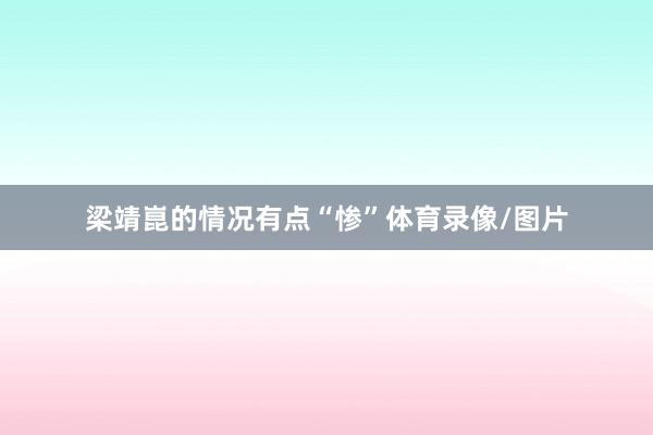 梁靖崑的情况有点“惨”体育录像/图片