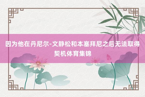 因为他在丹尼尔-文静松和本塞拜尼之后无法取得契机体育集锦