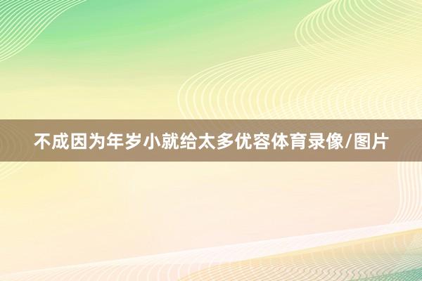 不成因为年岁小就给太多优容体育录像/图片