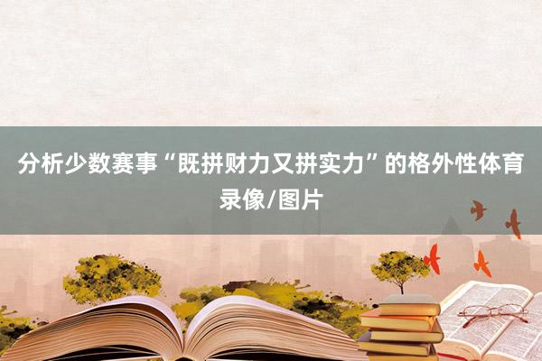 分析少数赛事“既拼财力又拼实力”的格外性体育录像/图片