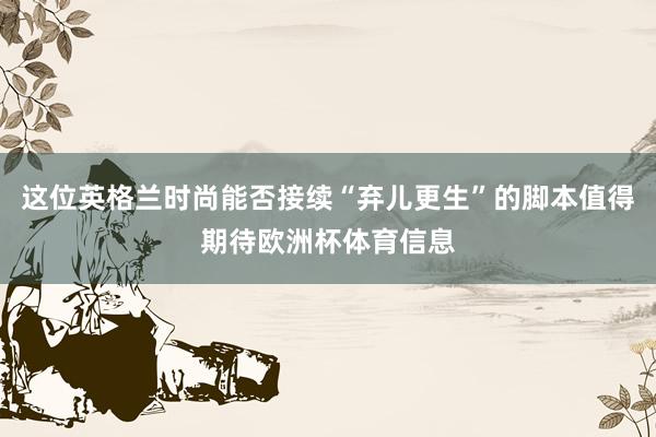 这位英格兰时尚能否接续“弃儿更生”的脚本值得期待欧洲杯体育信息
