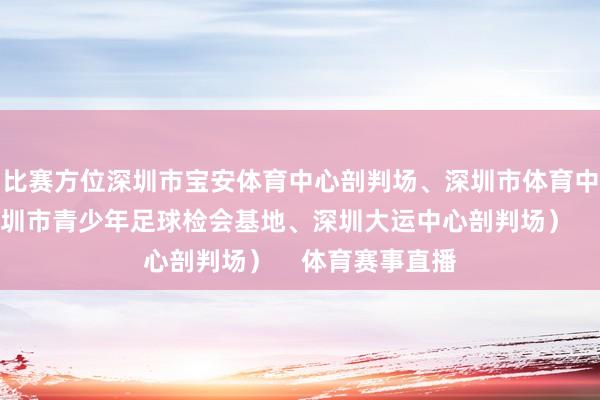 比赛方位深圳市宝安体育中心剖判场、深圳市体育中心剖判场、深圳市青少年足球检会基地、深圳大运中心剖判场）    体育赛事直播