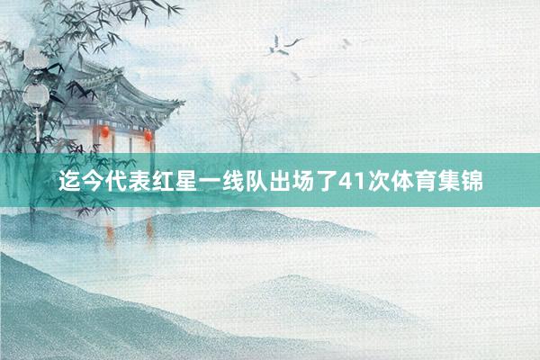 迄今代表红星一线队出场了41次体育集锦