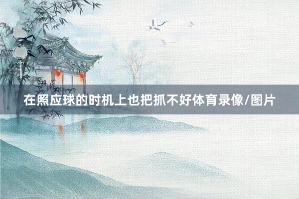 在照应球的时机上也把抓不好体育录像/图片
