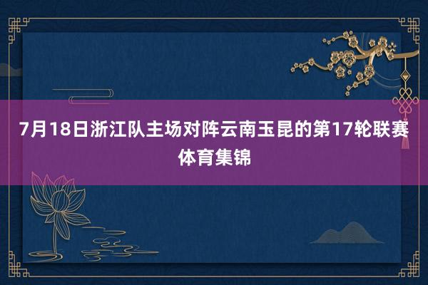 7月18日浙江队主场对阵云南玉昆的第17轮联赛体育集锦