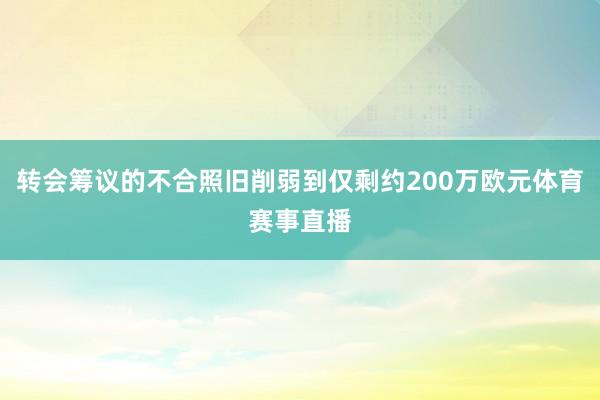转会筹议的不合照旧削弱到仅剩约200万欧元体育赛事直播