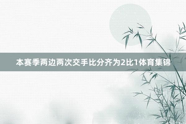 本赛季两边两次交手比分齐为2比1体育集锦