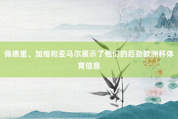佩德里、加维和亚马尔展示了他们的后劲欧洲杯体育信息
