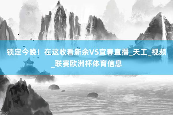 锁定今晚！在这收看新余VS宜春直播_天工_视频_联赛欧洲杯体育信息