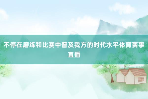 不停在磨练和比赛中普及我方的时代水平体育赛事直播