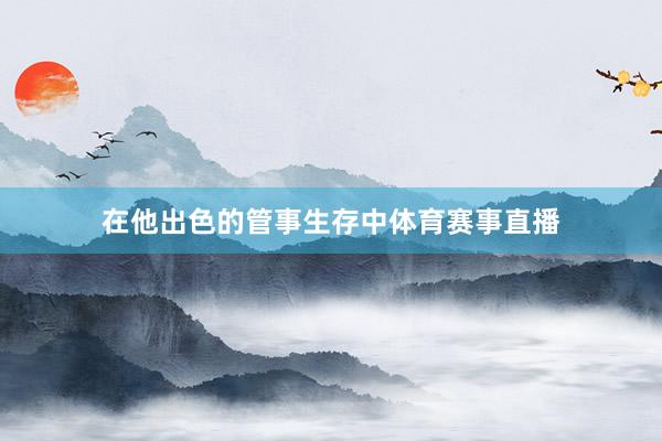 在他出色的管事生存中体育赛事直播