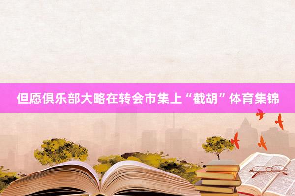 但愿俱乐部大略在转会市集上“截胡”体育集锦