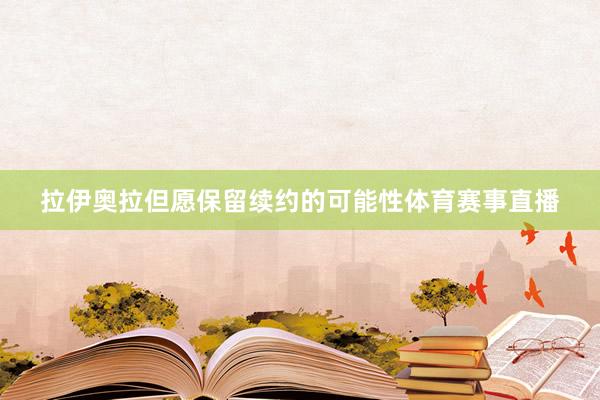 拉伊奥拉但愿保留续约的可能性体育赛事直播
