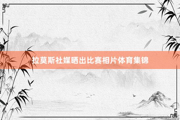 拉莫斯社媒晒出比赛相片体育集锦