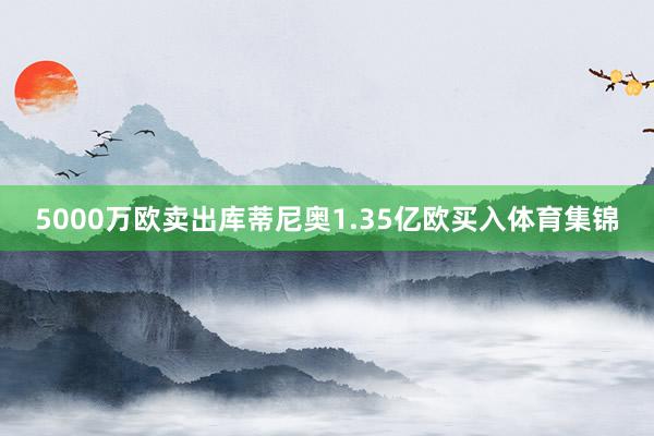 5000万欧卖出库蒂尼奥1.35亿欧买入体育集锦