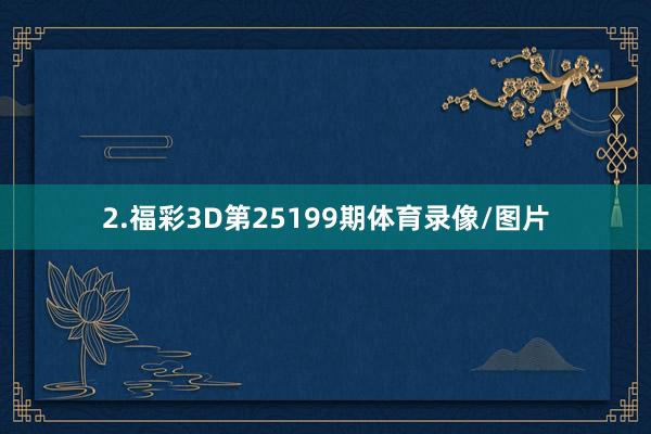 2.福彩3D第25199期体育录像/图片