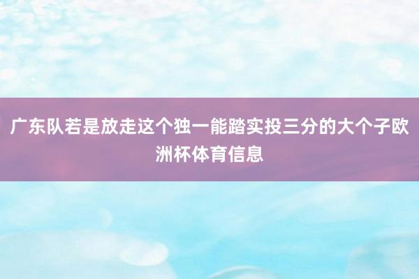广东队若是放走这个独一能踏实投三分的大个子欧洲杯体育信息