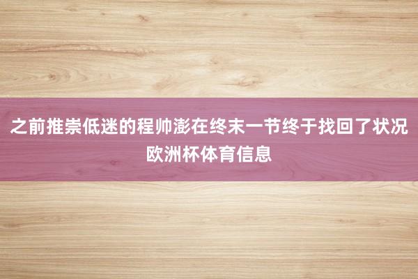 之前推崇低迷的程帅澎在终末一节终于找回了状况欧洲杯体育信息