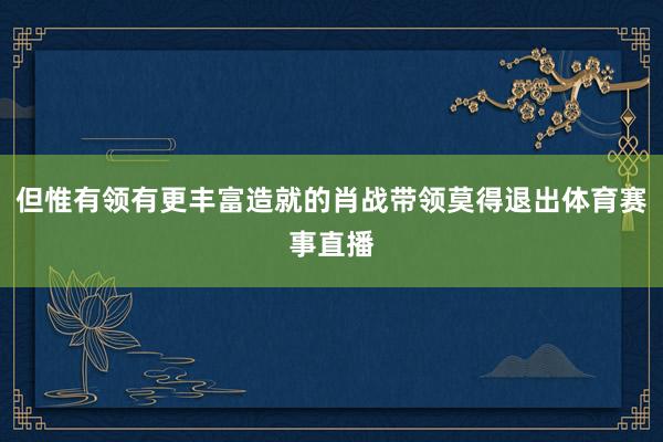 但惟有领有更丰富造就的肖战带领莫得退出体育赛事直播