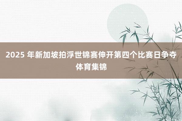 2025 年新加坡拍浮世锦赛伸开第四个比赛日争夺体育集锦
