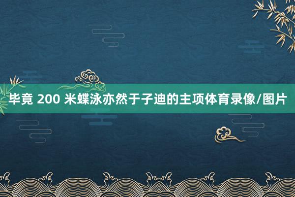 毕竟 200 米蝶泳亦然于子迪的主项体育录像/图片