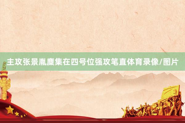 主攻张景胤麇集在四号位强攻笔直体育录像/图片