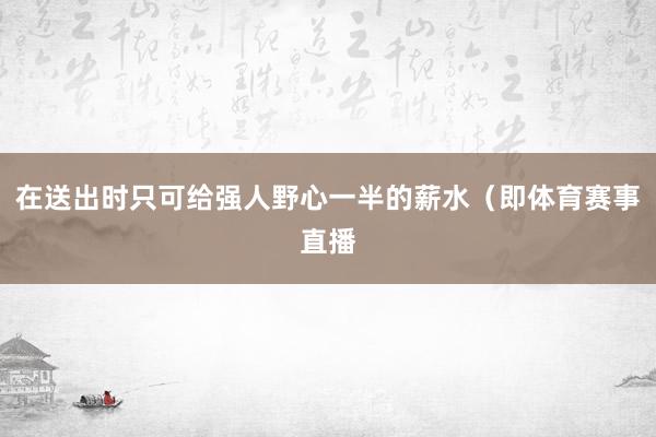 在送出时只可给强人野心一半的薪水（即体育赛事直播