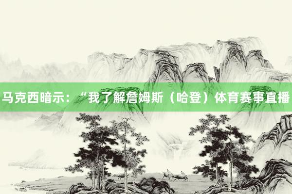 马克西暗示：“我了解詹姆斯（哈登）体育赛事直播