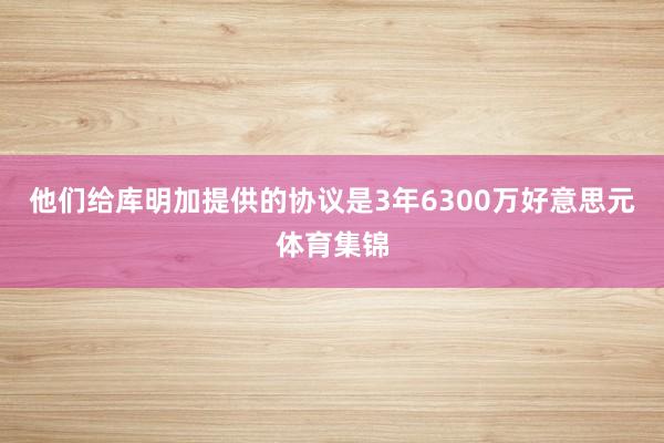 他们给库明加提供的协议是3年6300万好意思元体育集锦
