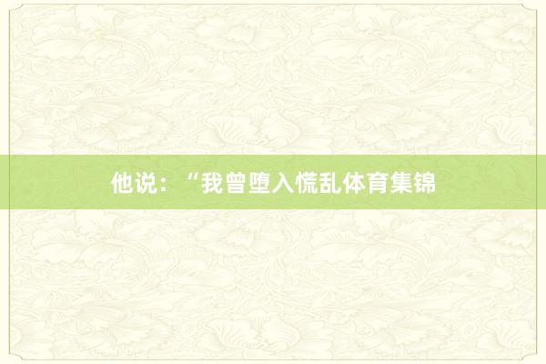 他说：“我曾堕入慌乱体育集锦