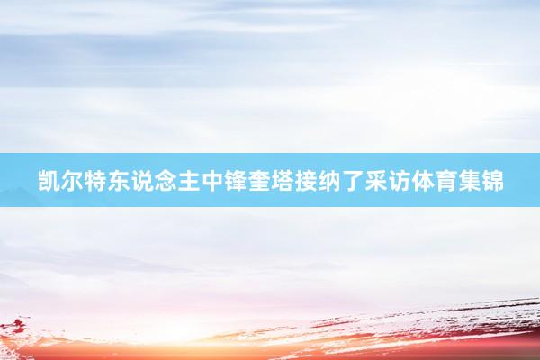 凯尔特东说念主中锋奎塔接纳了采访体育集锦