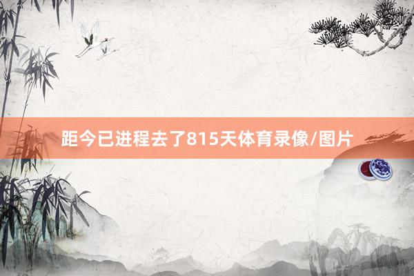 距今已进程去了815天体育录像/图片