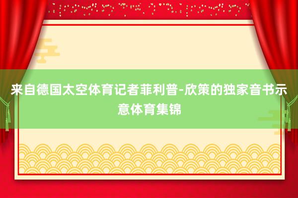 来自德国太空体育记者菲利普-欣策的独家音书示意体育集锦